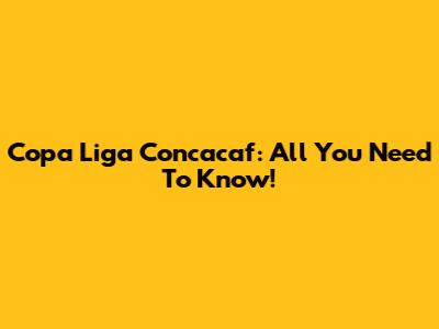 Copa Liga Concacaf: All You Need To Know!