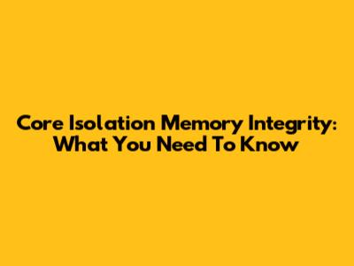Core Isolation Memory Integrity: What You Need To Know