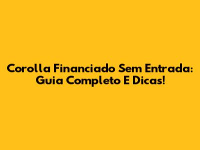 Corolla Financiado Sem Entrada: Guia Completo E Dicas!