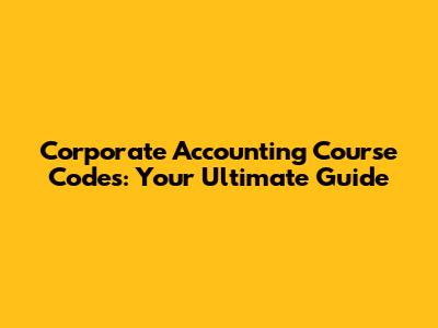 Corporate Accounting Course Codes: Your Ultimate Guide