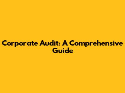 Corporate Audit: A Comprehensive Guide