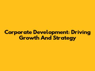 Corporate Development: Driving Growth And Strategy