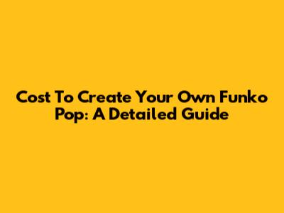 Cost To Create Your Own Funko Pop: A Detailed Guide