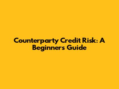 Counterparty Credit Risk: A Beginner's Guide