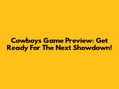 Cowboys Game Preview: Get Ready For The Next Showdown!