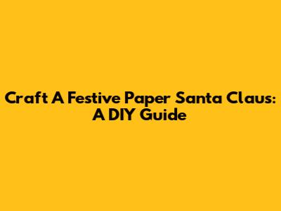 Craft A Festive Paper Santa Claus: A DIY Guide