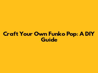 Craft Your Own Funko Pop: A DIY Guide