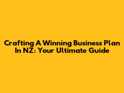 Crafting A Winning Business Plan In NZ: Your Ultimate Guide