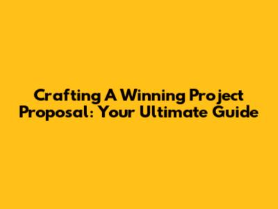 Crafting A Winning Project Proposal: Your Ultimate Guide