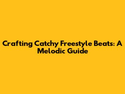 Crafting Catchy Freestyle Beats: A Melodic Guide