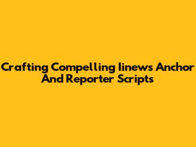 Crafting Compelling Iinews Anchor And Reporter Scripts