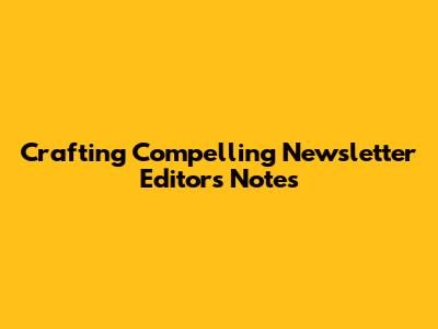 Crafting Compelling Newsletter Editor's Notes