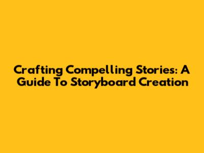 Crafting Compelling Stories: A Guide To Storyboard Creation