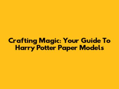 Crafting Magic: Your Guide To Harry Potter Paper Models