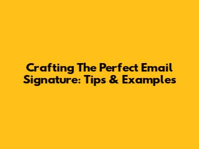 Crafting The Perfect Email Signature: Tips & Examples