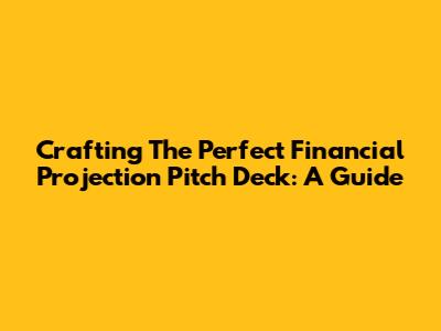 Crafting The Perfect Financial Projection Pitch Deck: A Guide