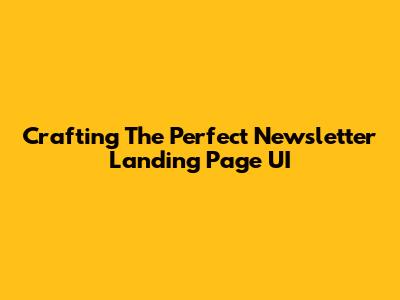 Crafting The Perfect Newsletter Landing Page UI