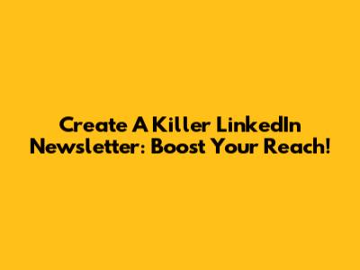 Create A Killer LinkedIn Newsletter: Boost Your Reach!