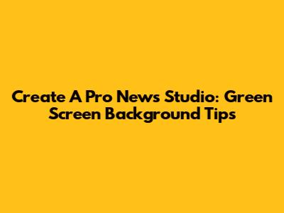 Create A Pro News Studio: Green Screen Background Tips