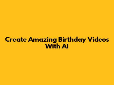 Create Amazing Birthday Videos With AI