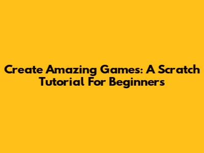 Create Amazing Games: A Scratch Tutorial For Beginners