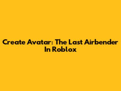 Create Avatar: The Last Airbender In Roblox