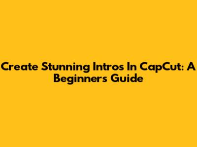 Create Stunning Intros In CapCut: A Beginner's Guide