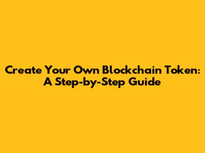 Create Your Own Blockchain Token: A Step-by-Step Guide