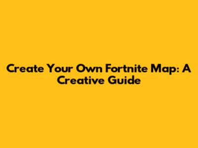 Create Your Own Fortnite Map: A Creative Guide
