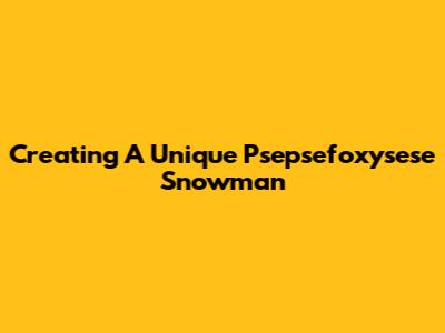 Creating A Unique Psepsefoxysese Snowman