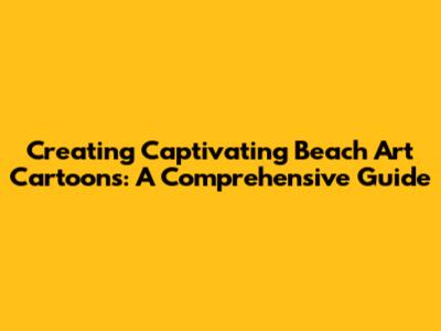 Creating Captivating Beach Art Cartoons: A Comprehensive Guide