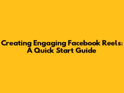 Creating Engaging Facebook Reels: A Quick Start Guide