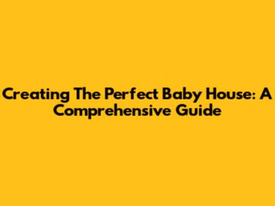 Creating The Perfect Baby House: A Comprehensive Guide