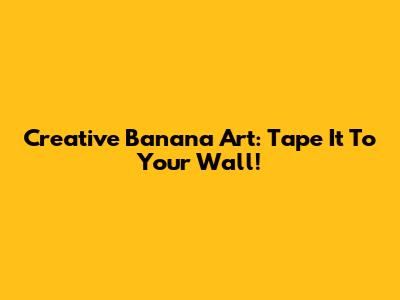 Creative Banana Art: Tape It To Your Wall!