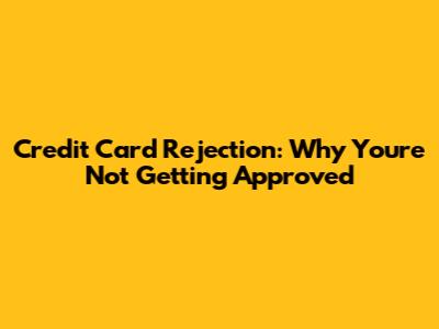 Credit Card Rejection: Why You're Not Getting Approved