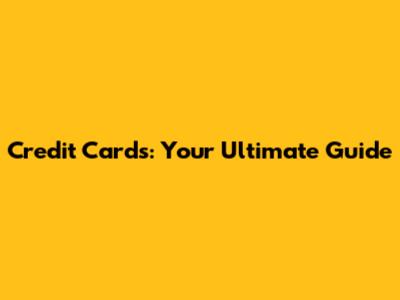 Credit Cards: Your Ultimate Guide