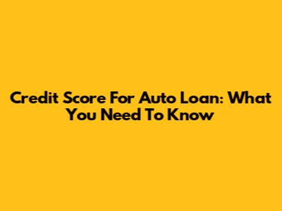 Credit Score For Auto Loan: What You Need To Know