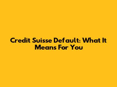 Credit Suisse Default: What It Means For You
