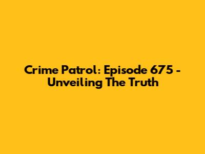 Crime Patrol: Episode 675 - Unveiling The Truth