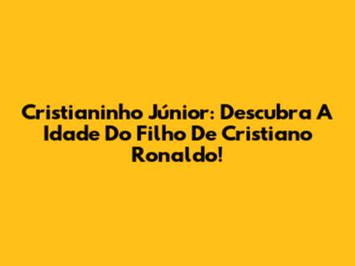 Cristianinho Júnior: Descubra A Idade Do Filho De Cristiano Ronaldo!