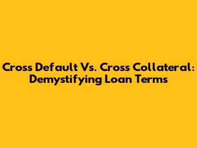 Cross Default Vs. Cross Collateral: Demystifying Loan Terms
