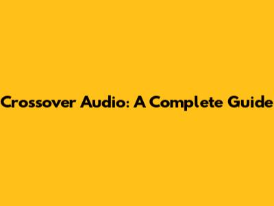 Crossover Audio: A Complete Guide