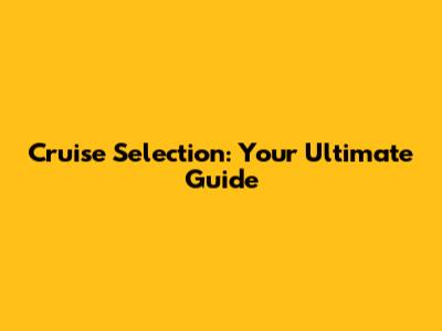 Cruise Selection: Your Ultimate Guide