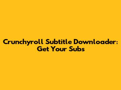 Crunchyroll Subtitle Downloader: Get Your Subs