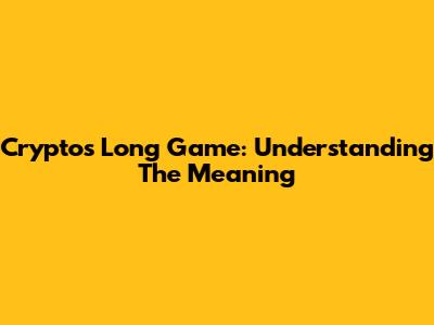 Crypto's Long Game: Understanding The Meaning