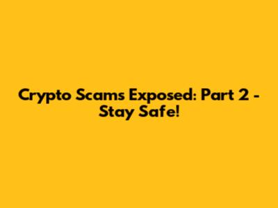 Crypto Scams Exposed: Part 2 - Stay Safe!
