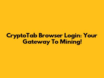 CryptoTab Browser Login: Your Gateway To Mining!