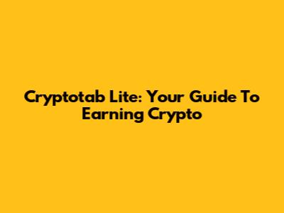 Cryptotab Lite: Your Guide To Earning Crypto
