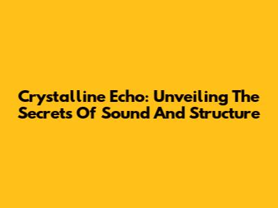 Crystalline Echo: Unveiling The Secrets Of Sound And Structure