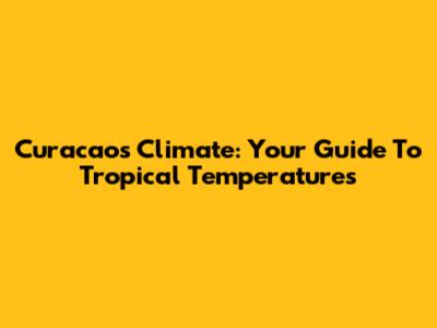 Curacao's Climate: Your Guide To Tropical Temperatures